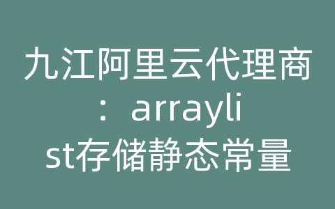 九江阿里云代理商：arraylist存储静态常量