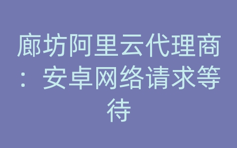 廊坊阿里云代理商：安卓网络请求等待