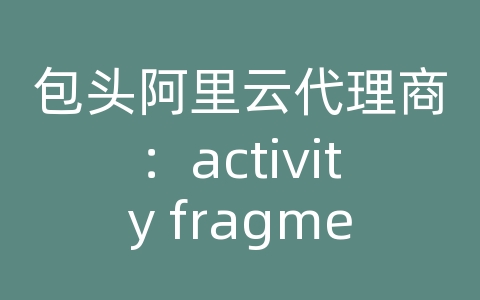 包头阿里云代理商：activity fragment 传递数据库