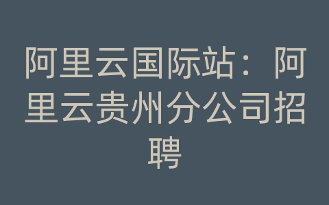 阿里云国际站：阿里云贵州分公司招聘