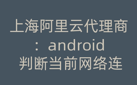 上海阿里云代理商：android 判断当前网络连接