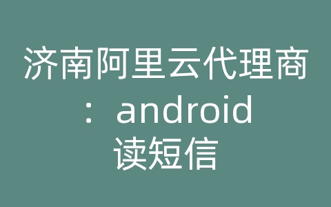 济南阿里云代理商：android读短信