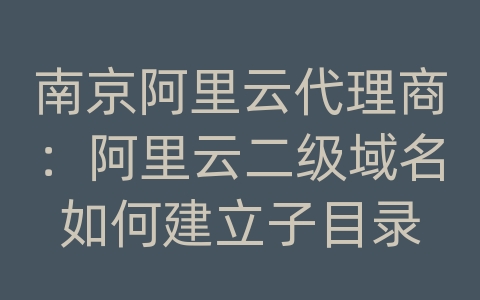 南京阿里云代理商：阿里云二级域名如何建立子目录