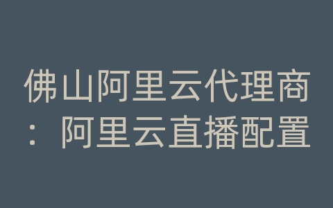 佛山阿里云代理商：阿里云直播配置