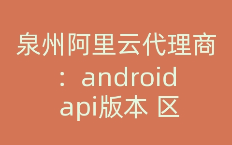 泉州阿里云代理商：android api版本 区别