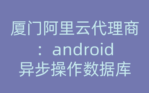 厦门阿里云代理商：android异步操作数据库