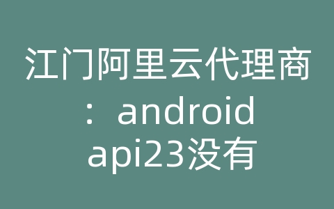 江门阿里云代理商：android api23没有 requestpermissions