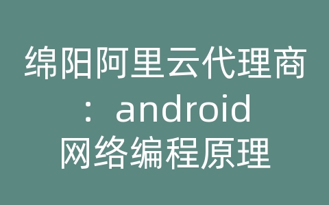 绵阳阿里云代理商：android网络编程原理