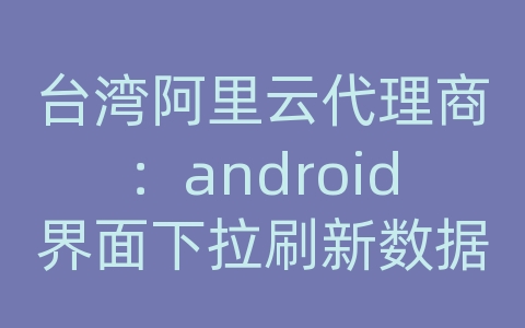 台湾阿里云代理商：android界面下拉刷新数据库