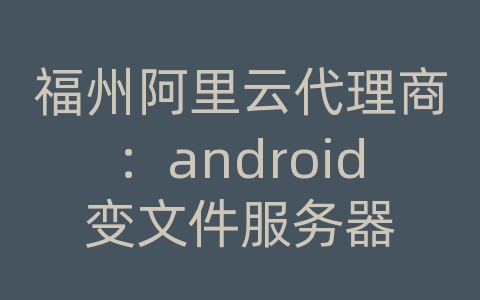 福州阿里云代理商：android变文件服务器