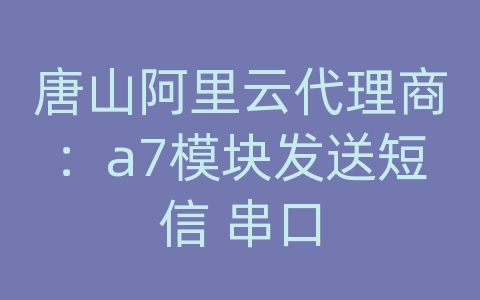 唐山阿里云代理商：a7模块发送短信 串口