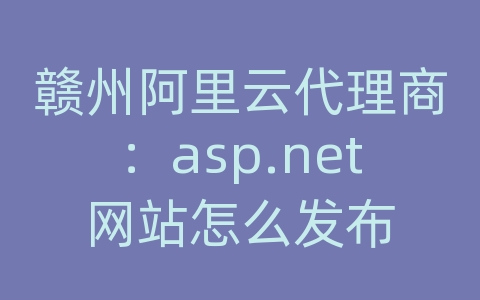 赣州阿里云代理商：asp.net网站怎么发布