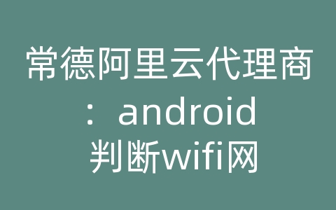 常德阿里云代理商：android 判断wifi网络