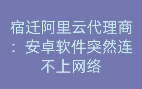 宿迁阿里云代理商：安卓软件突然连不上网络