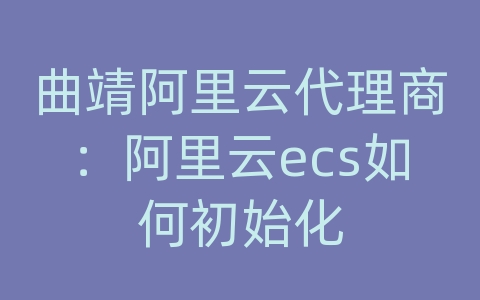 曲靖阿里云代理商：阿里云ecs如何初始化