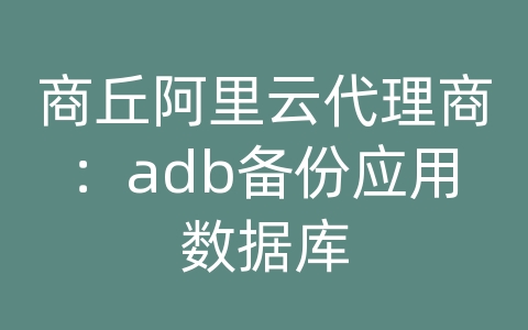 商丘阿里云代理商：adb备份应用数据库