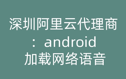 深圳阿里云代理商：android 加载网络语音