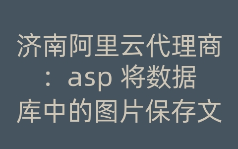 济南阿里云代理商：asp 将数据库中的图片保存文件格式