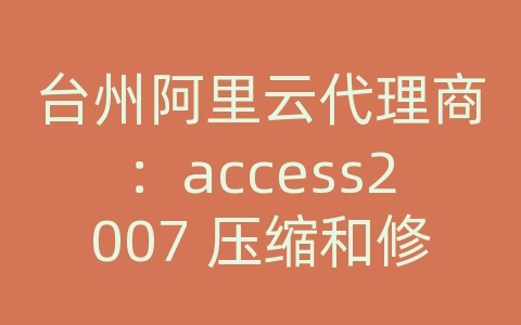 台州阿里云代理商：access2007 压缩和修复数据库