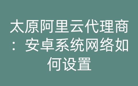 太原阿里云代理商：安卓系统网络如何设置