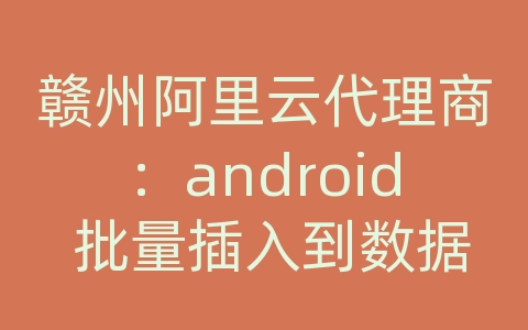 赣州阿里云代理商：android 批量插入到数据库