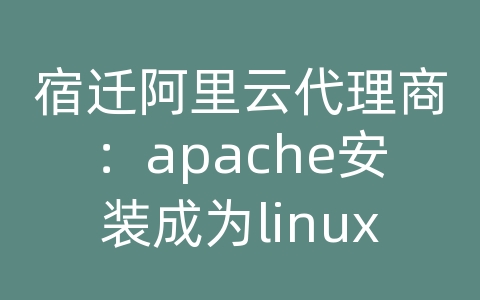 宿迁阿里云代理商：apache安装成为linux的服务器