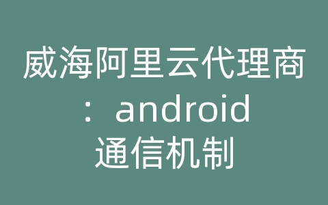 威海阿里云代理商：android通信机制