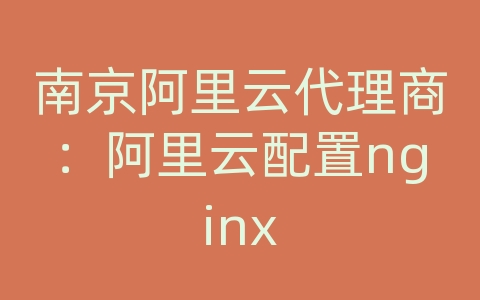 南京阿里云代理商：阿里云配置nginx