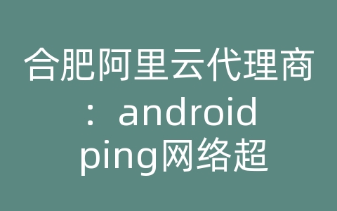 合肥阿里云代理商：android ping网络超时强制退出