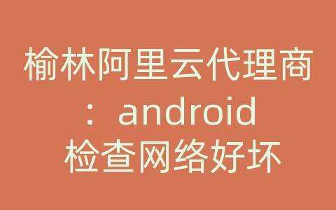 榆林阿里云代理商：android 检查网络好坏