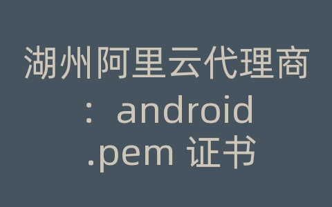 湖州阿里云代理商：android .pem 证书