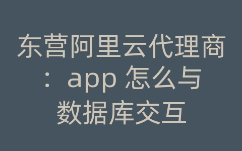 东营阿里云代理商：app 怎么与数据库交互