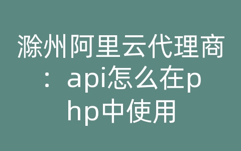 滁州阿里云代理商：api怎么在php中使用