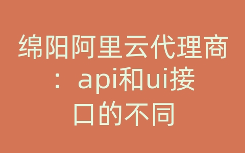 绵阳阿里云代理商：api和ui接口的不同