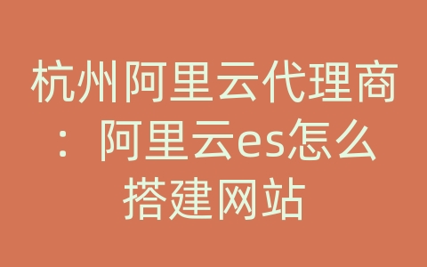 杭州阿里云代理商：阿里云es怎么搭建网站