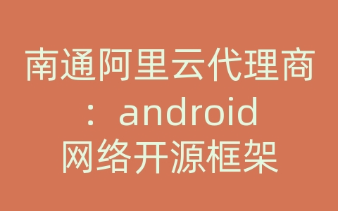 南通阿里云代理商：android网络开源框架