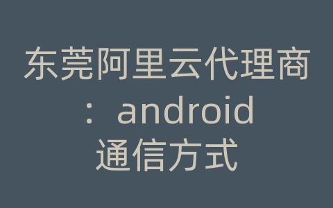 东莞阿里云代理商：android通信方式