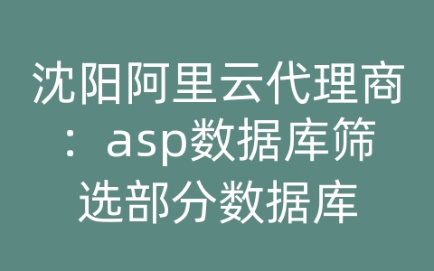 沈阳阿里云代理商：asp数据库筛选部分数据库