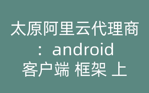 太原阿里云代理商：android客户端 框架 上传 文件 到远程 服务器数据库中