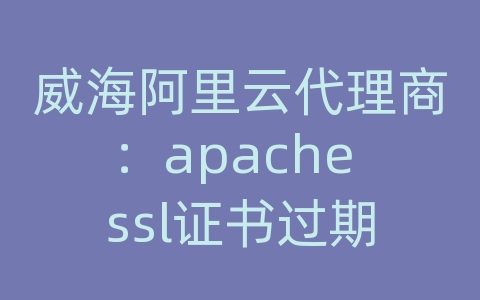 威海阿里云代理商：apache ssl证书过期