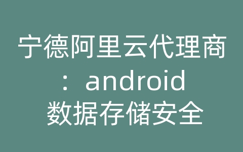 宁德阿里云代理商：android 数据存储安全