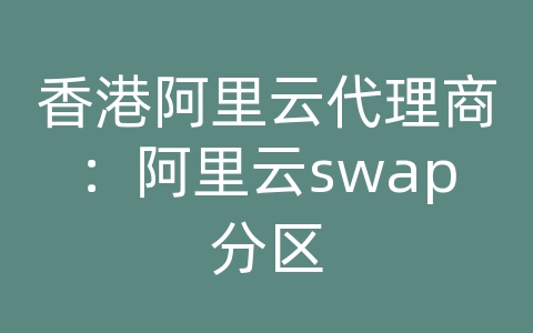 香港阿里云代理商：阿里云swap分区