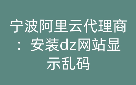 宁波阿里云代理商：安装dz网站显示乱码