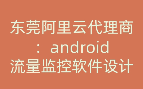 东莞阿里云代理商：android流量监控软件设计