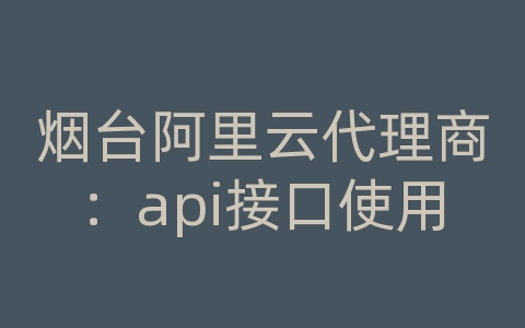 烟台阿里云代理商：api接口使用