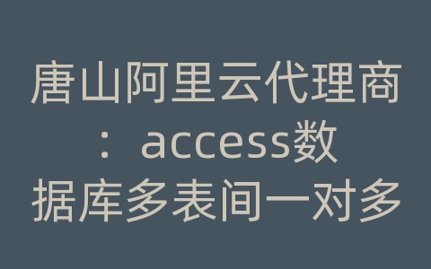 唐山阿里云代理商：access数据库多表间一对多与多对多的关联处理