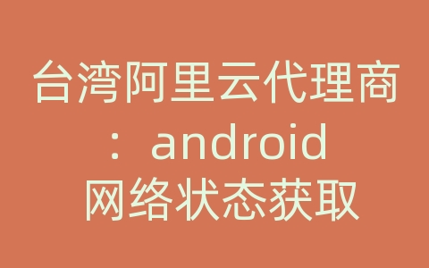 台湾阿里云代理商：android 网络状态获取