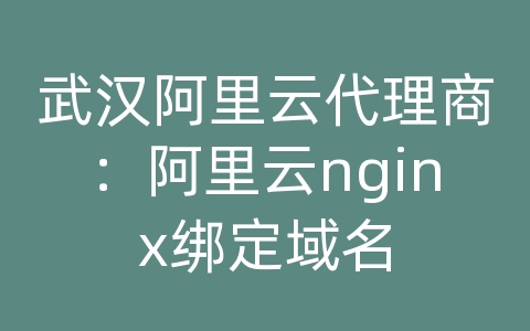 武汉阿里云代理商：阿里云nginx绑定域名