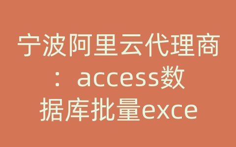 宁波阿里云代理商：access数据库批量excel