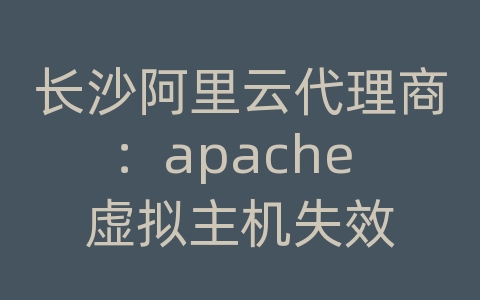 长沙阿里云代理商：apache 虚拟主机失效